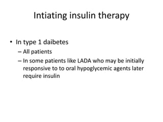 Intiating insulin therapy
• In type 1 daibetes
– All patients
– In some patients like LADA who may be initially
responsive to to oral hypoglycemic agents later
require insulin
 