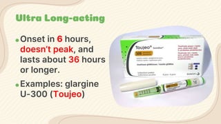 Ultra Long-acting
● Onset in 6 hours,
doesn’t peak, and
lasts about 36 hours
or longer.
● Examples: glargine
U-300 (Toujeo)
 