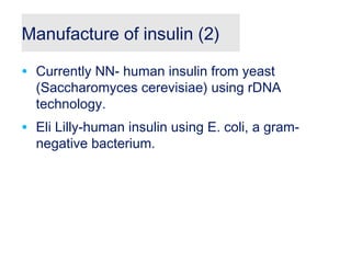Manufacture of insulin (2)
• Currently NN- human insulin from yeast
(Saccharomyces cerevisiae) using rDNA
technology.
• Eli Lilly-human insulin using E. coli, a gram-
negative bacterium.
 