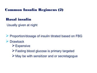 Common Insulin Regimens (2)
Basal insulin
Usually given at night
 Proportion/dosage of insulin titrated based on FBG
 Drawback
Expensive
Fasting blood glucose is primary targeted
May be with sensitizer and or secretagogue
 