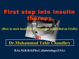 First step into insulin therapy (How to start insulin in a patient not controlled on OADs) By Dr.Muhammad Tahir Chaudhry B.Sc.M.B;B.S(Pb).C.diabetology(USA) 