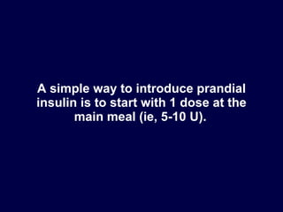 A simple way to introduce prandial insulin is to start with 1 dose at the main meal (ie, 5-10 U).   