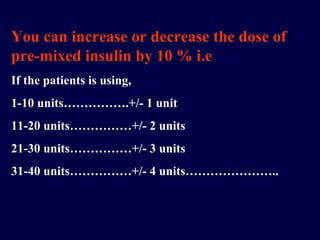 You can increase or decrease the dose of pre-mixed insulin by 10 % i.e If the patients is using, 1-10 units…………….+/- 1 unit 11-20 units……………+/- 2 units 21-30 units……………+/- 3 units 31-40 units……………+/- 4 units………………….. 