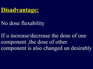 Disadvantage: No dose flexability If u increase/decrease the dose of one component ,the dose of other component is also changed un desirably 