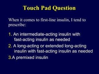 Touch Pad Question When it comes to first-line insulin, I tend to prescribe: 1.  An intermediate-acting insulin with  fast-acting insulin as needed   2.  A long-acting or extended long-acting insulin with fast-acting insulin as needed 3. A premixed insulin 