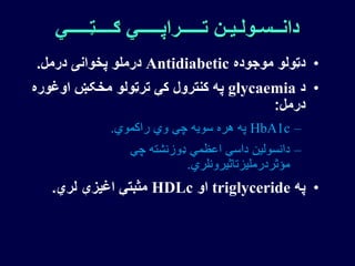 ‫ګــــټـــــي‬ ‫تـــــراپـــــي‬ ‫دانــسـولـیـن‬
•‫موجوده‬ ‫دټولو‬Antidiabetic‫درمل‬ ‫پخوانی‬ ‫درملو‬.
•‫د‬glycaemia‫اوغوره‬ ‫مخکښ‬ ‫ترټولو‬ ‫کې‬ ‫کنترول‬ ‫په‬
‫درمل‬:
–HbA1c‫راکموي‬ ‫وي‬ ‫چې‬ ‫سویه‬ ‫هره‬ ‫په‬.
–‫چې‬ ‫ډوزنشته‬ ‫اعظمي‬ ‫داسې‬ ‫دانسولین‬
‫مؤثردرملیزتاثیرونلري‬.
•‫په‬triglyceride‫او‬HDLc‫لري‬ ‫اغیزې‬ ‫مثبتې‬.
 