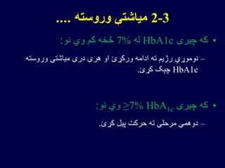 •‫چیرې‬ ‫که‬HbA1c‫له‬7%‫نو‬ ‫وي‬ ‫کم‬ ‫څخه‬:
–‫وروسته‬ ‫میاشتې‬ ‫درې‬ ‫هرې‬ ‫او‬ ‫ورکړئ‬ ‫ادامه‬ ‫ته‬ ‫رژیم‬ ‫نوموړي‬
HbA1c‫کړئ‬ ‫چېک‬.
•‫چیرې‬ ‫که‬HbA1c≥7%‫نو‬ ‫وي‬:
–‫کړئ‬ ‫پیل‬ ‫حرکت‬ ‫ته‬ ‫مرحلې‬ ‫دوهمې‬.
2-3‫وروسته‬ ‫میاشتې‬....
 