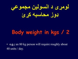 ‫مجموعي‬ ‫انسولین‬ ‫د‬ ‫لومړی‬
‫کړئ‬ ‫محاسبه‬ ‫ډوز‬
Body weight in kgs / 2
• e.g.; an 80 kg person will require roughly about
40 units / day.
 