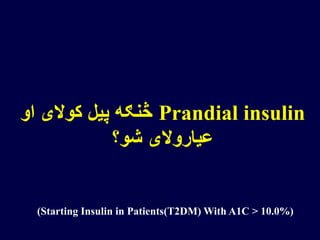 Prandial insulin‫او‬ ‫کوالی‬ ‫پیل‬ ‫څنګه‬
‫شو؟‬ ‫عیاروالی‬
(Starting Insulin in Patients(T2DM) With A1C > 10.0%)
 