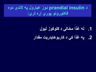 ‫د‬prandial insulin‫دوه‬ ‫الندې‬ ‫په‬ ‫عیارول‬ ‫ډوز‬
‫لري‬ ‫اړه‬ ‫پورې‬ ‫فکتورونو‬:
.1‫لیول‬ ‫ګلوکوز‬ ‫د‬ ‫مخکې‬ ‫غذا‬ ‫له‬
.2‫مقدار‬ ‫کاربوهایدریت‬ ‫د‬ ‫کې‬ ‫غذا‬ ‫په‬
 