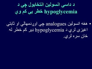 ‫د‬ ‫چې‬ ‫انتخابول‬ ‫انسولین‬ ‫داسې‬ ‫د‬
hypoglycemia‫وي‬ ‫کم‬ ‫یې‬ ‫خطر‬
•‫انسولین‬ ‫هغه‬analogues‫ثابتې‬ ‫او‬ ‫اوږدمهالي‬ ‫چې‬
‫د‬ ‫لري‬ ‫اغیزې‬hypoglycemia‫له‬ ‫خطر‬ ‫کم‬ ‫ډیر‬
‫لري‬ ‫سره‬ ‫ځان‬.
 