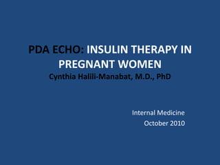 PDA ECHO: INSULIN THERAPY IN PREGNANT WOMENCynthia Halili-Manabat, M.D., PhD Internal Medicine October 2010 