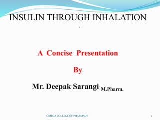 INSULIN THROUGH INHALATION
.
OMEGA COLLEGE OF PHARMACY 1
A Concise Presentation
By
Mr. Deepak Sarangi M.Pharm.
 