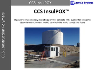 CCS InsulPOXCCSConstructionPolymers
CCS InsulPOX™
High-performance epoxy insulating polymer concrete (IPC) overlay for cryogenic
secondary containment in LNG terminal dike walls, sumps and floors
 