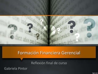 Formación Financiera Gerencial 
Reflexión final de curso 
Gabriela Pintor 
 