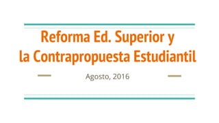 Reforma Ed. Superior y
la Contrapropuesta Estudiantil
Agosto, 2016
 