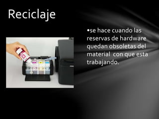 •se hace cuando las
reservas de hardware
quedan obsoletas del
material con que esta
trabajando.
Reciclaje
 