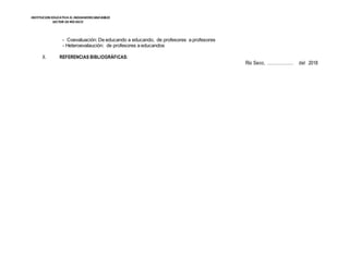 INSTITUCION EDUCATIVA EL INDOAMERICANO80823
SECTOR DERÍOSECO
- Coevaluación: De educando a educando, de profesores a profesores
- Heteroevalaución: de profesores a educandos
X. REFERENCIAS BIBLIOGRÁFICAS:
Río Seco, ……………… del 2018
 