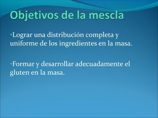 •Lograr una distribución completa y
uniforme de los ingredientes en la masa.
•Formar y desarrollar adecuadamente el
gluten en la masa.
 