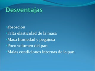 •absorción
•Falta elasticidad de la masa
•Masa humedad y pegajosa
•Poco volumen del pan
•Malas condiciones internas de la pan.
 