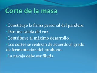 •Constituye la firma personal del pandero.
•Dar una salida del co2.
•Contribuye al máximo desarrollo.
•Los cortes se realizan de acuerdo al grado
de fermentación del producto.
•La navaja debe ser filuda.
 