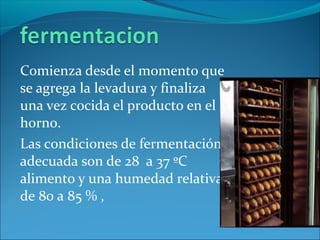 Comienza desde el momento que
se agrega la levadura y finaliza
una vez cocida el producto en el
horno.
Las condiciones de fermentación
adecuada son de 28 a 37 ºC
alimento y una humedad relativa
de 80 a 85 % ,
 