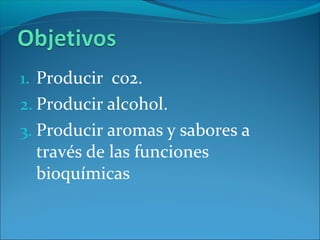 1. Producir co2.
2. Producir alcohol.
3. Producir aromas y sabores a
través de las funciones
bioquímicas
 