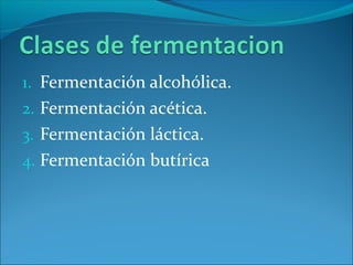 1. Fermentación alcohólica.
2. Fermentación acética.
3. Fermentación láctica.
4. Fermentación butírica
 
