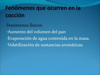 Fenómenos físicos:
•Aumento del volumen del pan
•Evaporación de agua contenida en la masa.
•Volatilización de sustancias aromáticas.
 