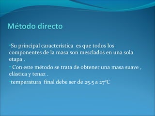 •Su principal característica es que todos los
componentes de la masa son mesclados en una sola
etapa .
• Con este método se trata de obtener una masa suave ,
elástica y tenaz .
•temperatura final debe ser de 25.5 a 27°C
 