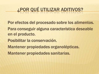 ¿POR QUÉ UTILIZAR ADITIVOS?
🞭 Por efectos del procesado sobre los alimentos.
🞭 Para conseguir alguna característica deseable
en el producto.
🞭 Posibilitar la conservación.
🞭 Mantener propiedades organolépticas.
🞭 Mantener propiedades sanitarias.
 