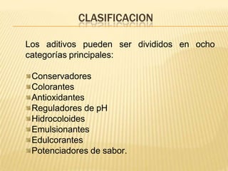 CLASIFICACION
en ocho
Los aditivos pueden ser divididos
categorías principales:
Conservadores
Colorantes
Antioxidantes
Reguladores de pH
Hidrocoloides
Emulsionantes
Edulcorantes
Potenciadores de sabor.
 