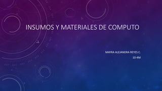 INSUMOS Y MATERIALES DE COMPUTO
MAYRA ALEJANDRA REYES C.
10-4M
 