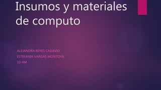 Insumos y materiales
de computo
ALEJANDRA REYES CADAVID
ESTEFANIA VARGAS MONTOYA
10-4M
 