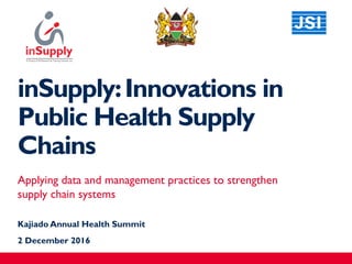 inSupply:Innovations in
Public Health Supply
Chains
Applying data and management practices to strengthen
supply chain systems
Kajiado Annual Health Summit
2 December 2016
 