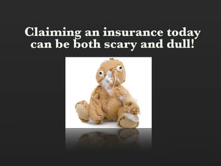 Claiming an insurance today
 can be both scary and dull!
 