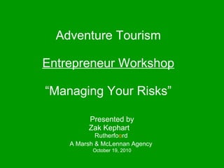 Adventure Tourism   Entrepreneur Workshop “Managing Your Risks” Presented by Zak Kephart Rutherfo o rd  A Marsh & McLennan Agency   October 19, 2010 