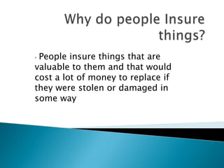 •People insure things that are
valuable to them and that would
cost a lot of money to replace if
they were stolen or damaged in
some way
 