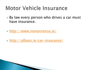    By law every person who drives a car must
    have insurance.

   http://www.nononsense.ie/

   http://allianz.ie/car-insurance/
 