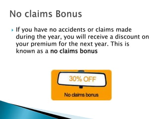    If you have no accidents or claims made
    during the year, you will receive a discount on
    your premium for the next year. This is
    known as a no claims bonus
 