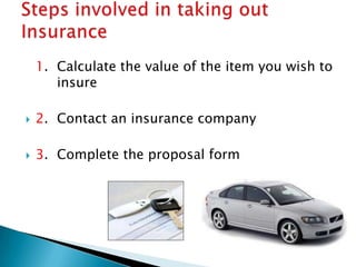 1. Calculate the value of the item you wish to
       insure

   2. Contact an insurance company

   3. Complete the proposal form
 