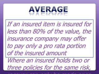 If an insured item is insured for
less than 80% of the value, the
insurance company may offer
to pay only a pro rata portion
of the insured amount
Where an insured holds two or
three policies for the same risk,
 