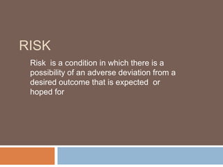 RISK
Risk is a condition in which there is a
possibility of an adverse deviation from a
desired outcome that is expected or
hoped for

 