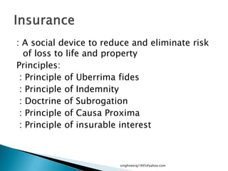 : A social device to reduce and eliminate risk
of loss to life and property
Principles:
: Principle of Uberrima fides
: Principle of Indemnity
: Doctrine of Subrogation
: Principle of Causa Proxima
: Principle of insurable interest
singhneeraj1995@yahoo.com
 