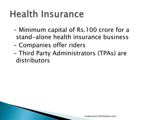 - Minimum capital of Rs.100 crore for a
stand-alone health insurance business
- Companies offer riders
- Third Party Administrators (TPAs) are
distributors
singhneeraj1995@yahoo.com
 