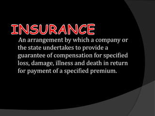 An arrangement by which a company or
the state undertakes to provide a
guarantee of compensation for specified
loss, damage, illness and death in return
for payment of a specified premium.
 
