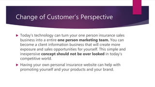 Change of Customer’s Perspective
 Today's technology can turn your one person insurance sales
business into a entire one ...