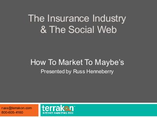 The Insurance Industry
& The Social Web
How To Market To Maybe’s
Presented by Russ Henneberry
russ@terrakon.com
800-605-4160
 