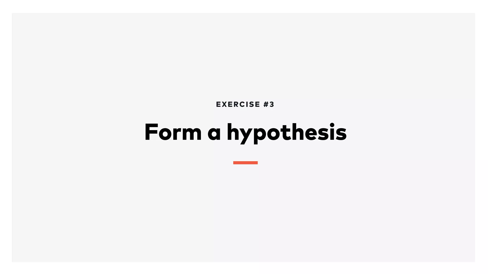 Form a hypothesis
EXERCISE #3
 