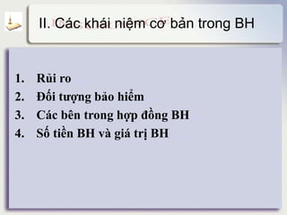 II. Các khái niệm cơ bản trong BH
1. Rủi ro detail
2. Đối tượng bảo hiểm detail
3. Các bên trong hợp đồng BH detail
4. Số tiền BH và giá trị BH detail
 